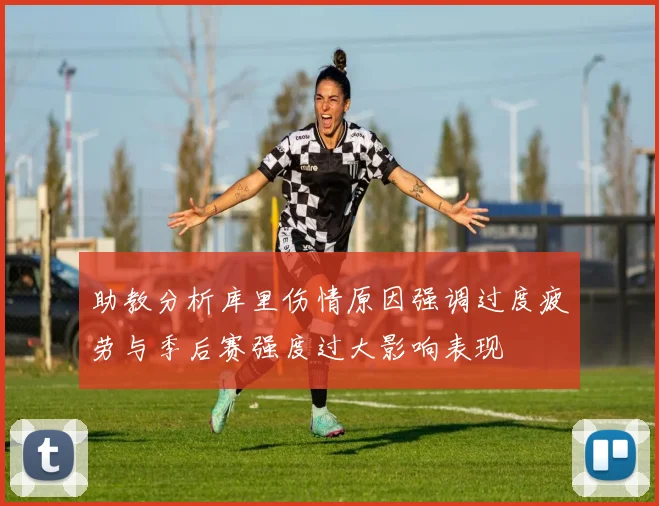 助教分析库里伤情原因强调过度疲劳与季后赛强度过大影响表现
