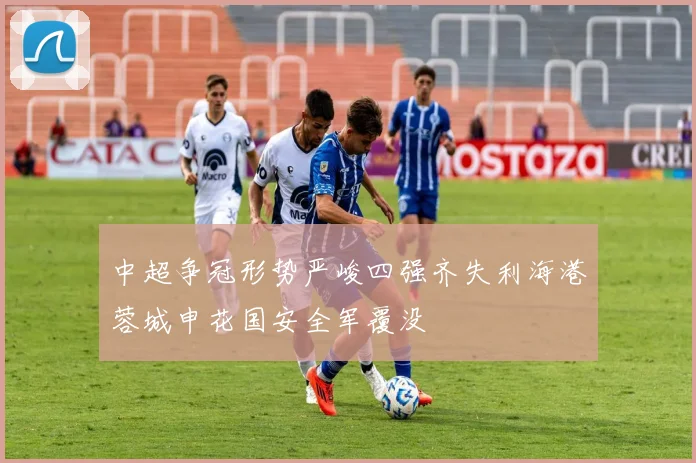 中超争冠形势严峻四强齐失利海港蓉城申花国安全军覆没