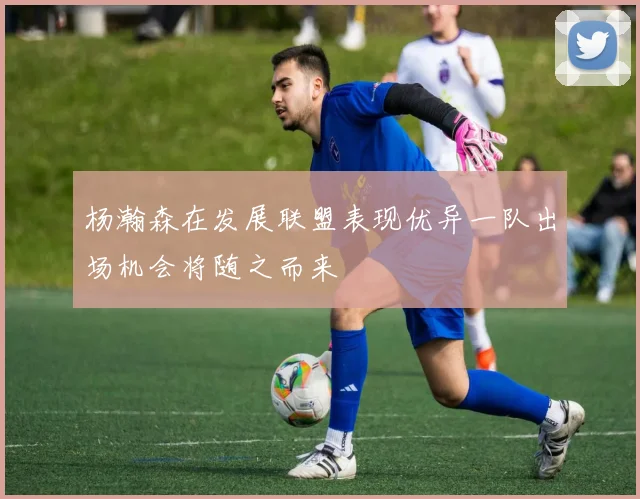 杨瀚森在发展联盟表现优异一队出场机会将随之而来