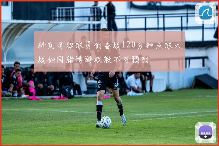 科瓦奇称球员们奋战120分钟点球大战如同赌博游戏般不可预测
