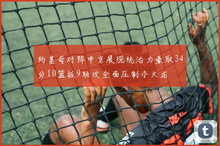 约基奇对阵申京展现统治力豪取34分10篮板9助攻全面压制小火龙