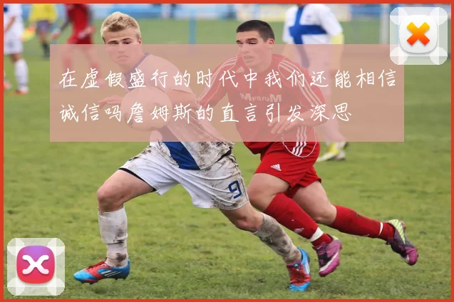 在虚假盛行的时代中我们还能相信诚信吗詹姆斯的直言引发深思