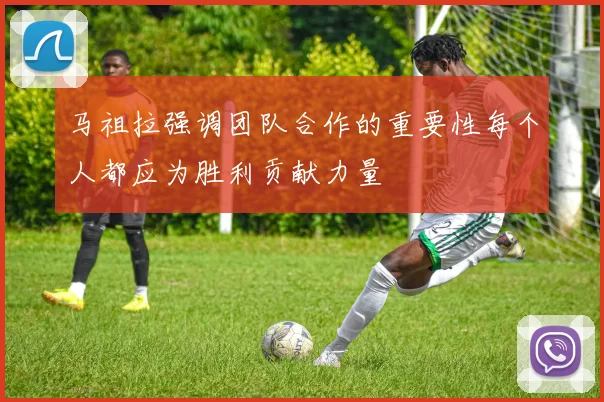 马祖拉强调团队合作的重要性每个人都应为胜利贡献力量