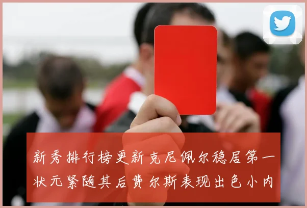 新秀排行榜更新克尼佩尔稳居第一状元紧随其后费尔斯表现出色小内姆哈德成功上榜