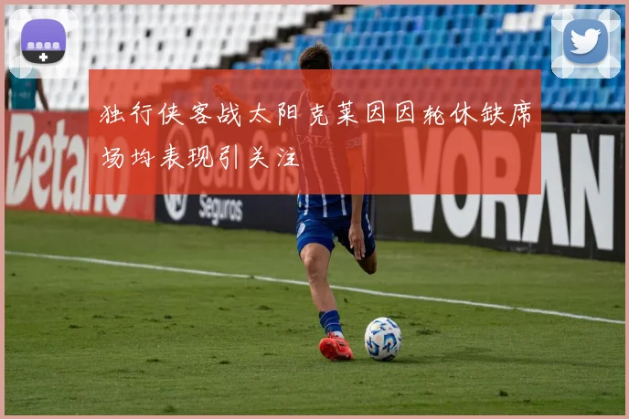 独行侠客战太阳克莱因因轮休缺席场均表现引关注