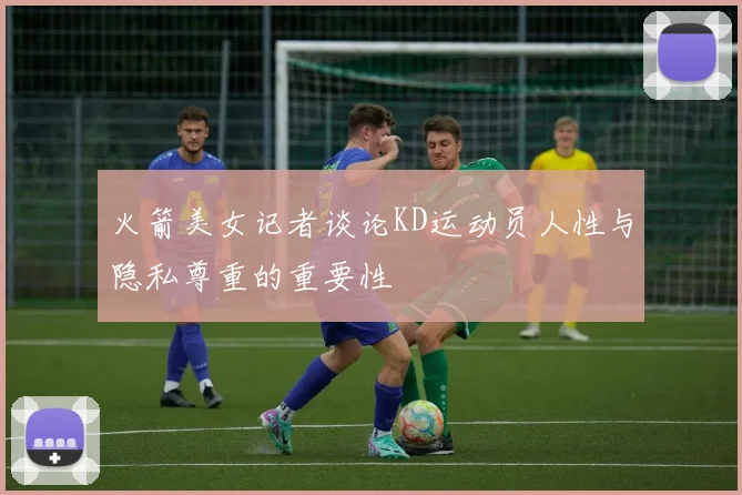 火箭美女记者谈论KD运动员人性与隐私尊重的重要性