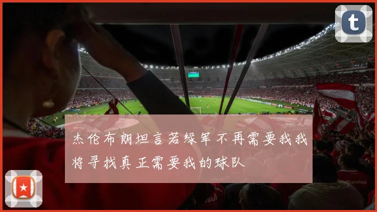 杰伦布朗坦言若绿军不再需要我我将寻找真正需要我的球队