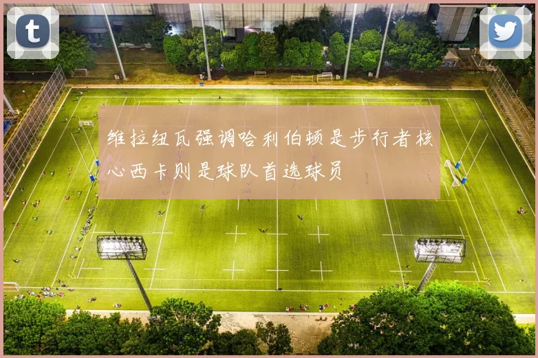 维拉纽瓦强调哈利伯顿是步行者核心西卡则是球队首选球员