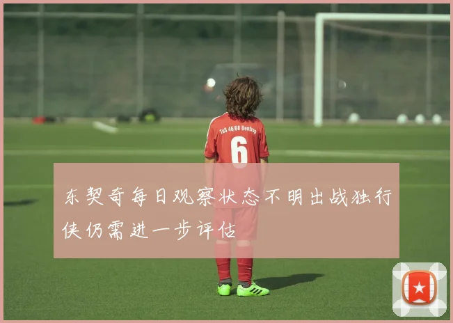 东契奇每日观察状态不明出战独行侠仍需进一步评估