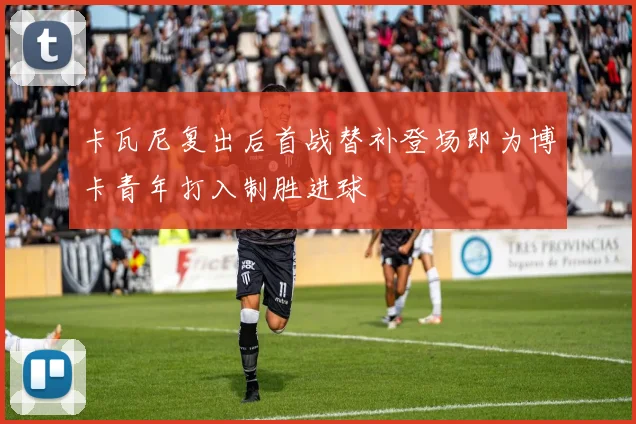 卡瓦尼复出后首战替补登场即为博卡青年打入制胜进球