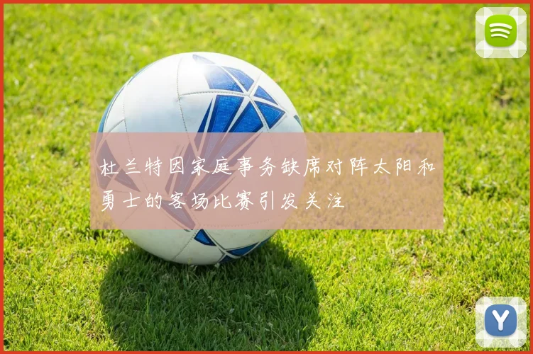 杜兰特因家庭事务缺席对阵太阳和勇士的客场比赛引发关注