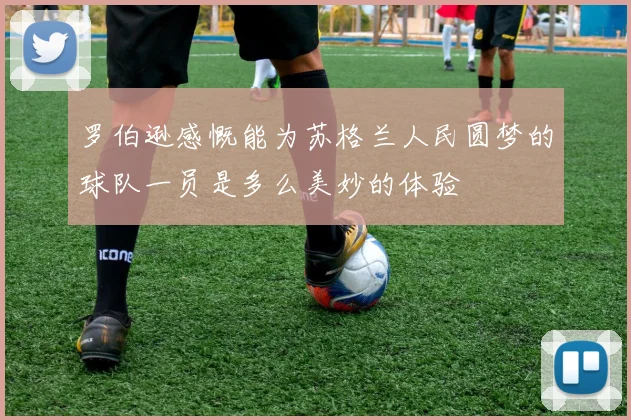 罗伯逊感慨能为苏格兰人民圆梦的球队一员是多么美妙的体验