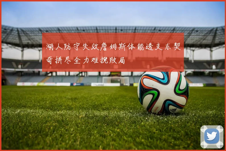 湖人防守失效詹姆斯体能透支东契奇拼尽全力难挽败局