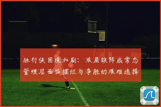 独行侠困境加剧：浓眉缺阵成常态管理层面临摆烂与争胜的艰难选择