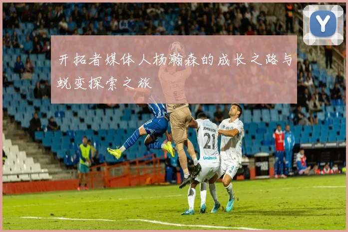 开拓者媒体人杨瀚森的成长之路与蜕变探索之旅