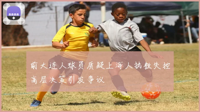 前大连人球员质疑上海人执教失控高层决策引发争议