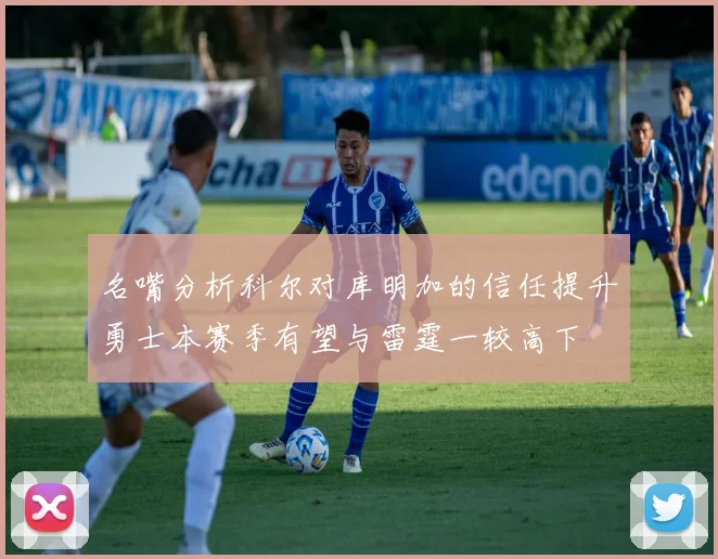 名嘴分析科尔对库明加的信任提升勇士本赛季有望与雷霆一较高下