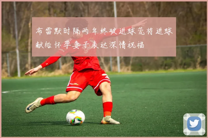 布雷默时隔两年终破进球荒将进球献给怀孕妻子表达深情祝福