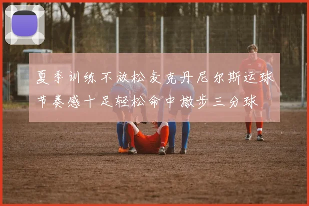 夏季训练不放松麦克丹尼尔斯运球节奏感十足轻松命中撤步三分球