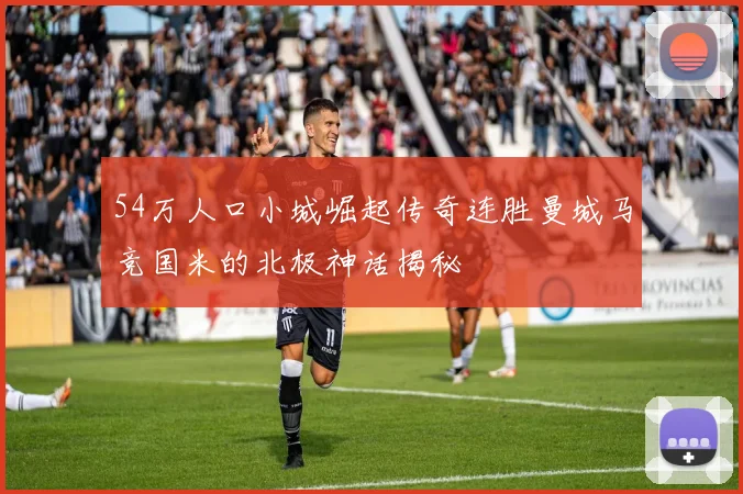 54万人口小城崛起传奇连胜曼城马竞国米的北极神话揭秘