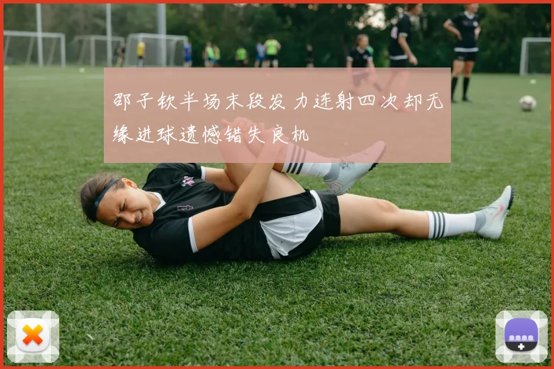 邵子钦半场末段发力连射四次却无缘进球遗憾错失良机