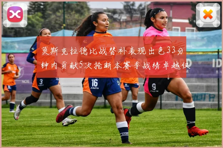 莫斯克拉德比战替补表现出色33分钟内贡献5次抢断本赛季战绩卓越仅1负