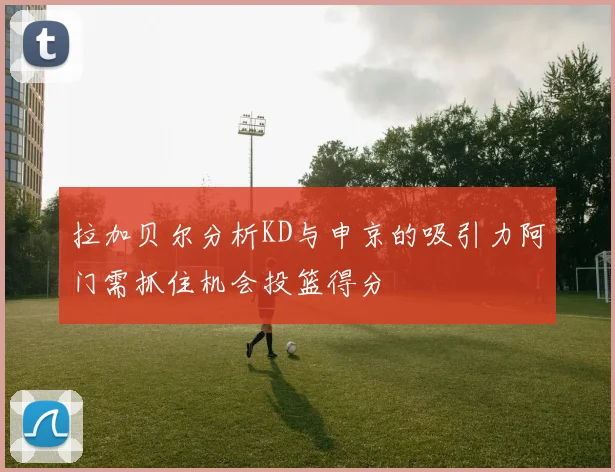 拉加贝尔分析KD与申京的吸引力阿门需抓住机会投篮得分