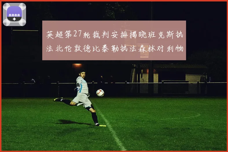 英超第27轮裁判安排揭晓班克斯执法北伦敦德比泰勒执法森林对利物浦