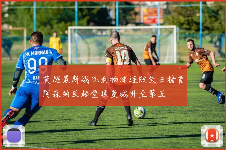 英超最新战况利物浦连败失去榜首阿森纳反超登顶曼城升至第五