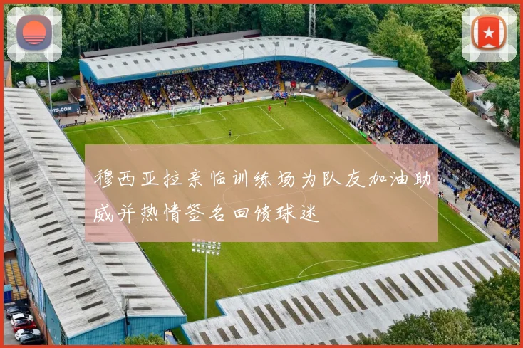 穆西亚拉亲临训练场为队友加油助威并热情签名回馈球迷
